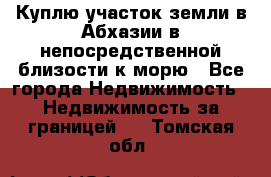 Куплю участок земли в Абхазии в непосредственной близости к морю - Все города Недвижимость » Недвижимость за границей   . Томская обл.